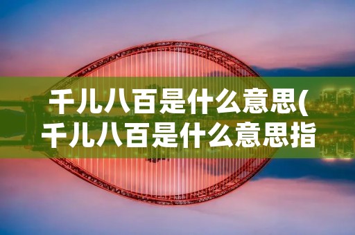 千儿八百是什么意思(千儿八百是什么意思指人)