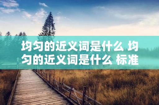 均匀的近义词是什么 均匀的近义词是什么 标准答案一 均匀的近义词是什么 均匀的近义词是什么 标准答案一