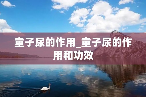 童子尿的作用_童子尿的作用和功效