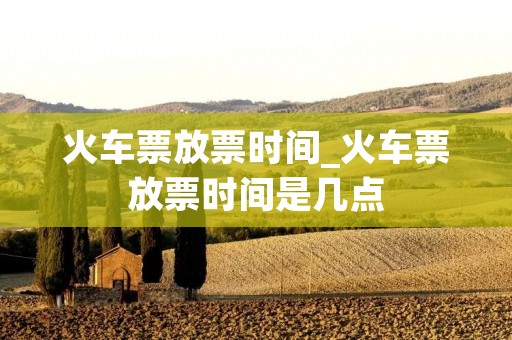 火车票放票时间_火车票放票时间是几点