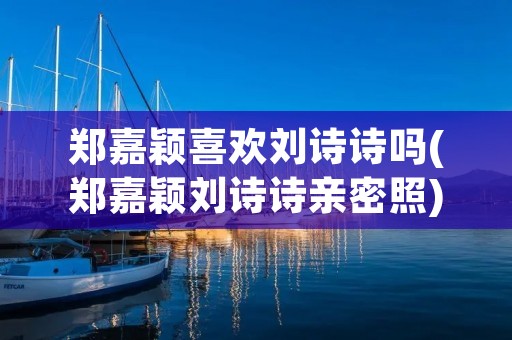 郑嘉颖喜欢刘诗诗吗(郑嘉颖刘诗诗亲密照) 郑嘉颖喜欢刘诗诗吗(郑嘉颖刘诗诗亲密照)