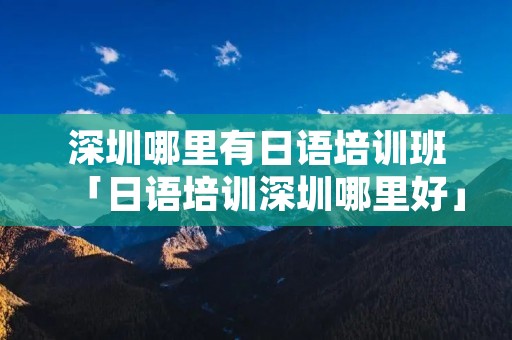深圳哪里有日语培训班「日语培训深圳哪里好」