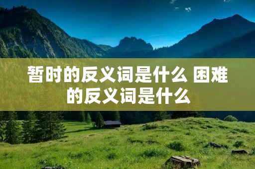暂时的反义词是什么 困难的反义词是什么 暂时的反义词是什么 困难的反义词是什么
