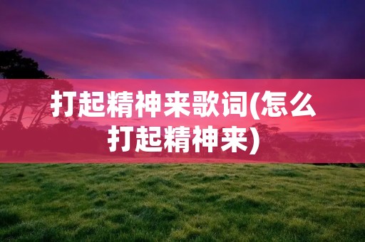 打起精神来歌词(怎么打起精神来)