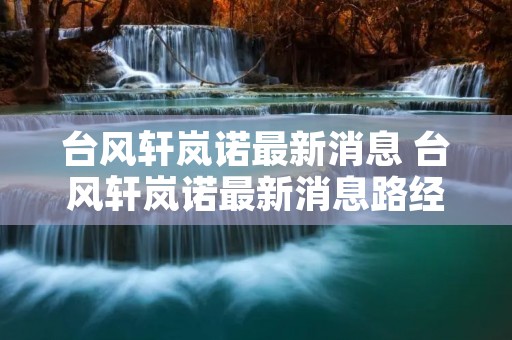 台风轩岚诺最新消息 台风轩岚诺最新消息路经 台风轩岚诺最新消息 台风轩岚诺最新消息路经