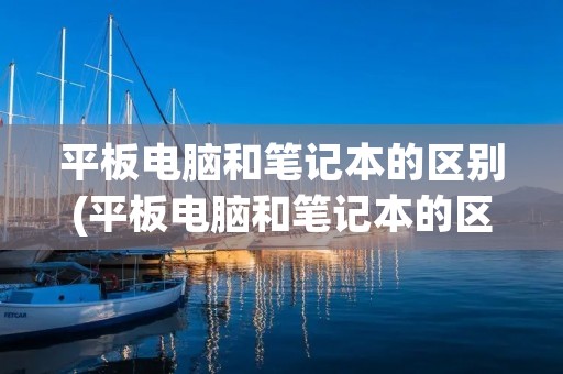 平板电脑和笔记本的区别(平板电脑和笔记本的区别到底哪个好详解) 平板电脑和笔记本的区别(平板电脑和笔记本的区别到底哪个好详解)