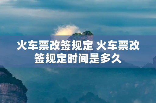 火车票改签规定 火车票改签规定时间是多久 火车票改签规定 火车票改签规定时间是多久