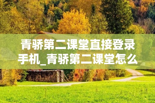 青骄第二课堂直接登录手机_青骄第二课堂怎么用手机登录 青骄第二课堂直接登录手机_青骄第二课堂怎么用手机登录