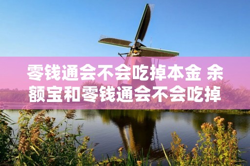 零钱通会不会吃掉本金 余额宝和零钱通会不会吃掉本金 零钱通会不会吃掉本金 余额宝和零钱通会不会吃掉本金
