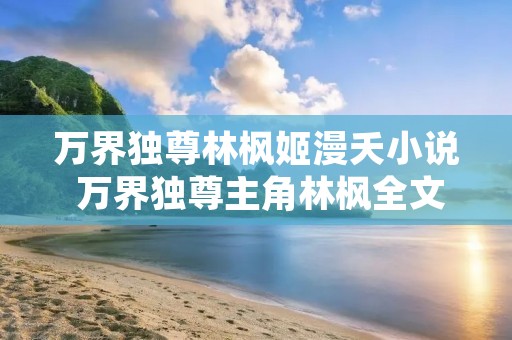 万界独尊林枫姬漫夭小说 万界独尊主角林枫全文免费阅读