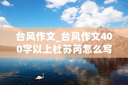 台风作文_台风作文400字以上杜苏芮怎么写 台风作文_台风作文400字以上杜苏芮怎么写