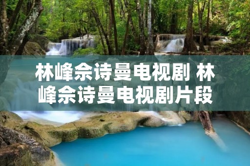 林峰佘诗曼电视剧 林峰佘诗曼电视剧片段 林峰佘诗曼电视剧 林峰佘诗曼电视剧片段
