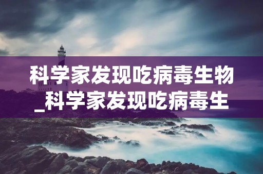 科学家发现吃病毒生物_科学家发现吃病毒生物的人