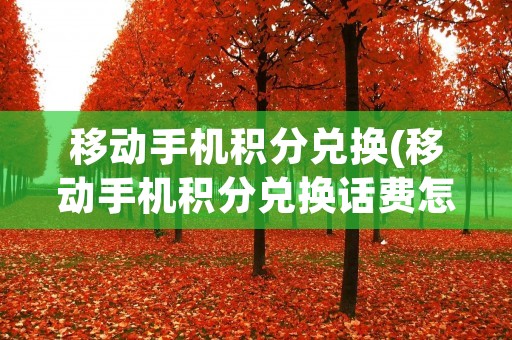 移动手机积分兑换(移动手机积分兑换话费怎么发信息)