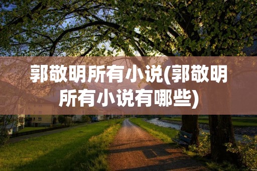 郭敬明所有小说(郭敬明所有小说有哪些)