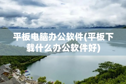 平板电脑办公软件(平板下载什么办公软件好)
