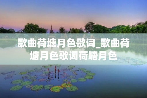 歌曲荷塘月色歌词_歌曲荷塘月色歌词荷塘月色