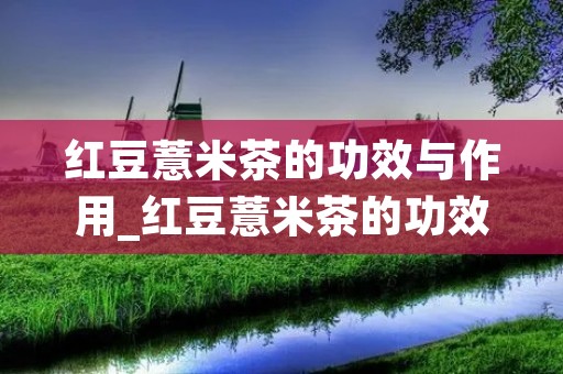 红豆薏米茶的功效与作用_红豆薏米茶的功效与作用及副作用 红豆薏米茶的功效与作用_红豆薏米茶的功效与作用及副作用