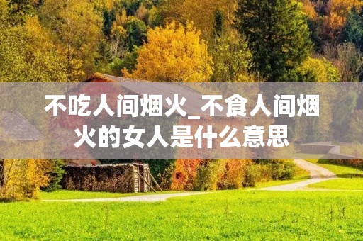 不吃人间烟火_不食人间烟火的女人是什么意思