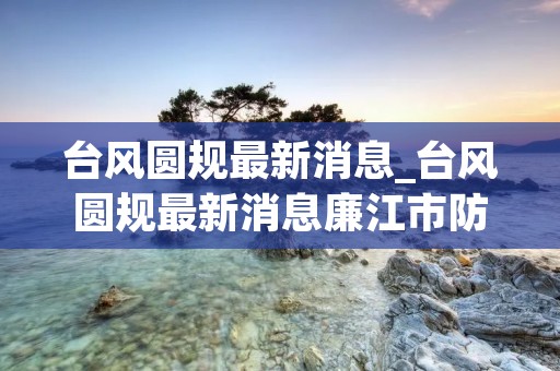 台风圆规最新消息_台风圆规最新消息廉江市防风 台风圆规最新消息_台风圆规最新消息廉江市防风