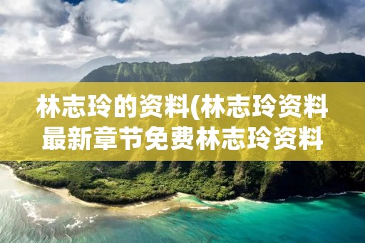 林志玲的资料(林志玲资料最新章节免费林志玲资料在线小说无弹窗)