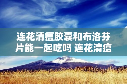 连花清瘟胶囊和布洛芬片能一起吃吗 连花清瘟胶囊和布洛芬片能一起吃吗要是过敏了怎么办
