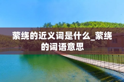 萦绕的近义词是什么_萦绕的词语意思