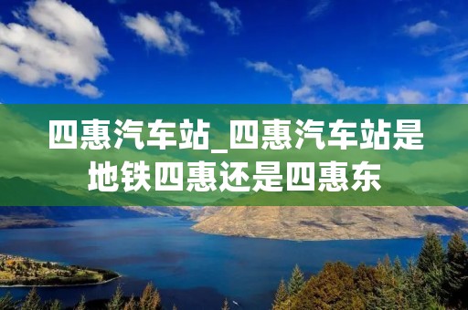 四惠汽车站_四惠汽车站是地铁四惠还是四惠东