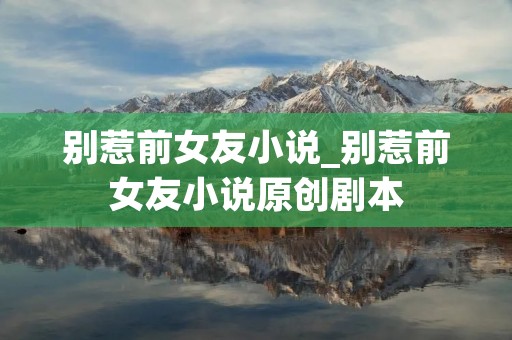 别惹前女友小说_别惹前女友小说原创剧本
