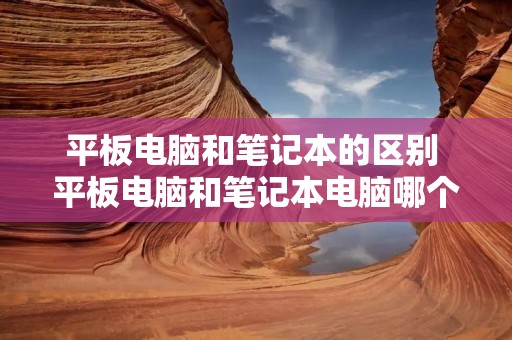 平板电脑和笔记本的区别 平板电脑和笔记本电脑哪个好用