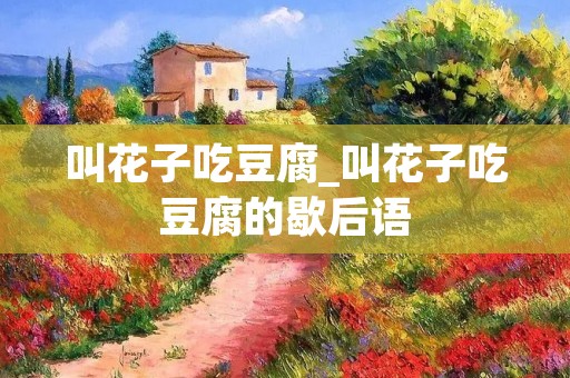 叫花子吃豆腐_叫花子吃豆腐的歇后语