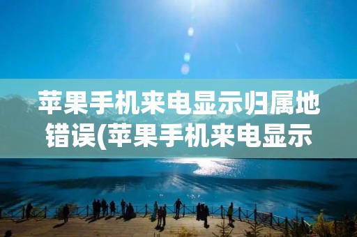 苹果手机来电显示归属地错误(苹果手机来电显示归属地错误怎么回事)