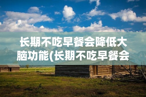 长期不吃早餐会降低大脑功能(长期不吃早餐会降低免疫力吗)