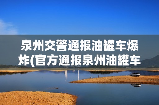 泉州交警通报油罐车爆炸(官方通报泉州油罐车爆炸)