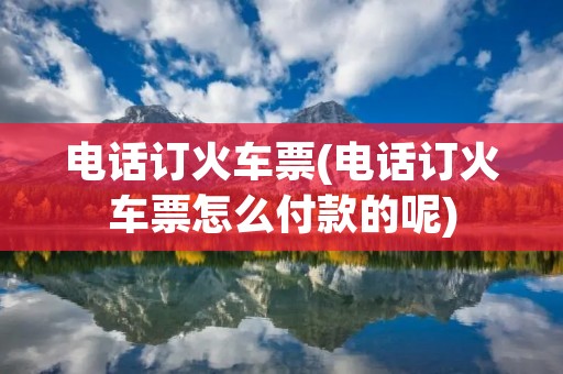**订火车票(**订火车票怎么付款的呢) **订火车票(**订火车票怎么付款的呢)