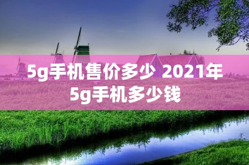 5g手机售价多少 2021年5g手机多少钱