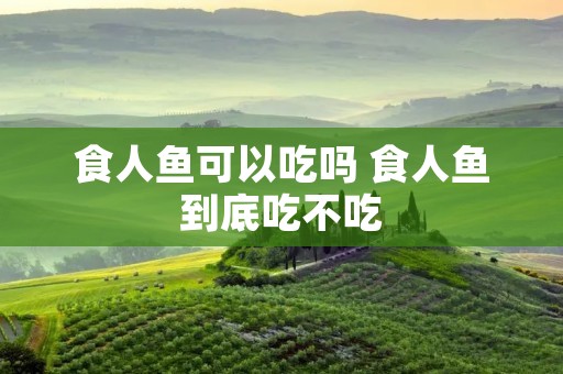 食人鱼可以吃吗 食人鱼到底吃不吃