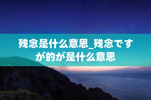 残念是什么意思_残念ですが的が是什么意思 残念是什么意思_残念ですが的が是什么意思