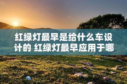 红绿灯最早是给什么车设计的 红绿灯最早应用于哪个城市
