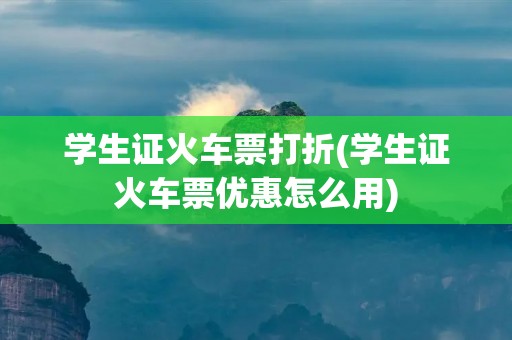 学生证火车票打折(学生证火车票优惠怎么用)