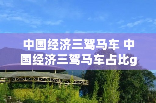 中国经济三驾马车 中国经济三驾马车占比gdp的多少