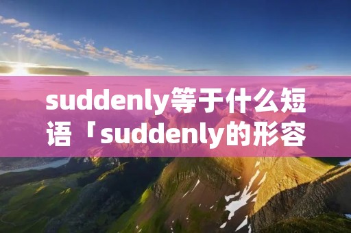 suddenly等于什么短语「suddenly的形容词是什么意思」