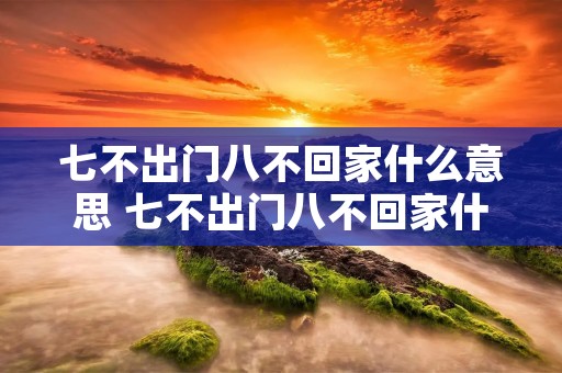 七不出门八不回家什么意思 七不出门八不回家什么意思如果不信