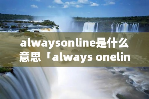 alwaysonline是什么意思「always oneline什么意思中文翻译」