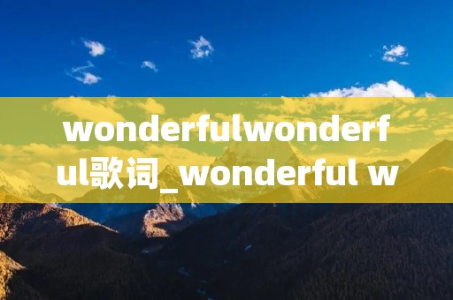 wonderfulwonderful歌词_wonderful wonderful 歌词