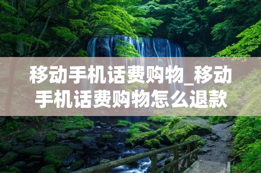 移动手机话费购物_移动手机话费购物怎么退款