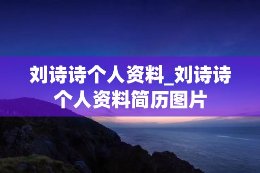 刘诗诗个人资料_刘诗诗个人资料简历图片 刘诗诗个人资料_刘诗诗个人资料简历图片