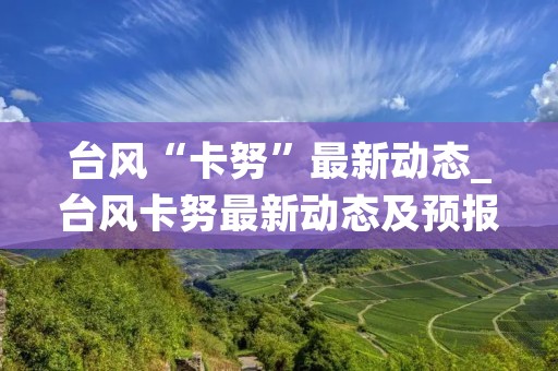 台风“卡努”最新动态_台风卡努最新动态及预报