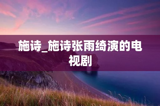施诗_施诗张雨绮演的电视剧