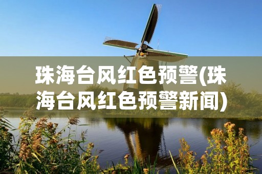珠海台风红色预警(珠海台风红色预警新闻)
